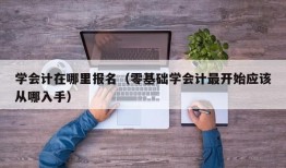 学会计在哪里报名（零基础学会计最开始应该从哪入手）