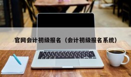 官网会计初级报名（会计初级报名系统）