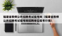 福建省教师公开招聘考试报考网（福建省教师公开招聘考试报考网招聘单位报考行情）