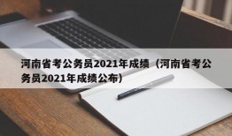 河南省考公务员2021年成绩（河南省考公务员2021年成绩公布）