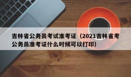 吉林省公务员考试准考证（2021吉林省考公务员准考证什么时候可以打印）