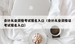 会计从业资格考试报名入口（会计从业资格证考试报名入口）