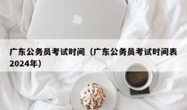 广东公务员考试时间（广东公务员考试时间表2024年）