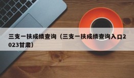 三支一扶成绩查询（三支一扶成绩查询入口2023甘肃）