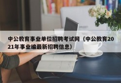 中公教育事业单位招聘考试网（中公教育2021年事业编最新招聘信息）