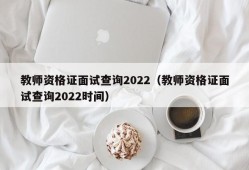 教师资格证面试查询2022（教师资格证面试查询2022时间）