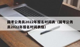 国考公务员2022年报名时间表（国考公务员2022年报名时间表格）