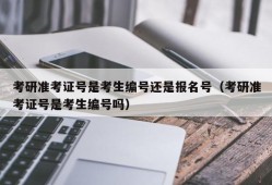 考研准考证号是考生编号还是报名号（考研准考证号是考生编号吗）