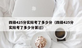 四级425分实际考了多少分（四级425分实际考了多少分算过）