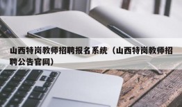 山西特岗教师招聘报名系统（山西特岗教师招聘公告官网）