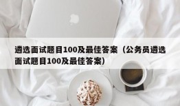 遴选面试题目100及最佳答案（公务员遴选面试题目100及最佳答案）