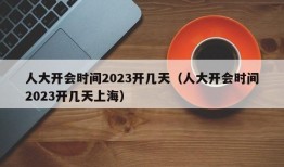 人大开会时间2023开几天（人大开会时间2023开几天上海）