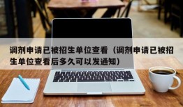 调剂申请已被招生单位查看（调剂申请已被招生单位查看后多久可以发通知）