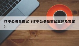 辽宁公务员面试（辽宁公务员面试真题及答案）