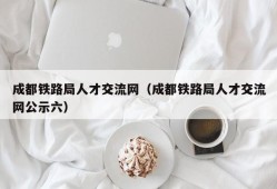 成都铁路局人才交流网（成都铁路局人才交流网公示六）