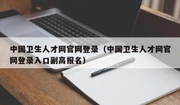 中国卫生人才网官网登录（中国卫生人才网官网登录入口副高报名）