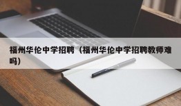 福州华伦中学招聘（福州华伦中学招聘教师难吗）