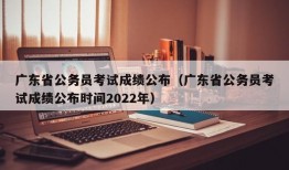 广东省公务员考试成绩公布（广东省公务员考试成绩公布时间2022年）