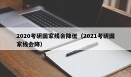 2020考研国家线会降低（2021考研国家线会降）