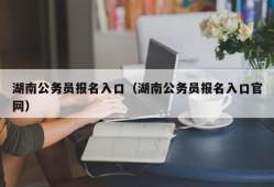 湖南公务员报名入口（湖南公务员报名入口官网）