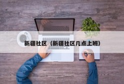 新疆社区（新疆社区几点上班）