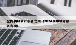 全国初级会计报名官网（2024初级会计报名官网）