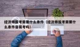 经济师报考需要什么条件（经济师报考需要什么条件容易考吗）