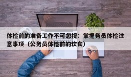 体检前的准备工作不可忽视：掌握务员体检注意事项（公务员体检前的饮食）