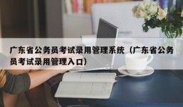 广东省公务员考试录用管理系统（广东省公务员考试录用管理入口）