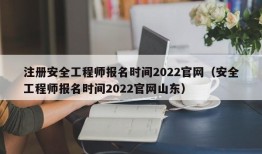 注册安全工程师报名时间2022官网（安全工程师报名时间2022官网山东）