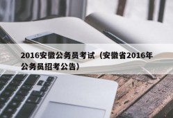 2016安徽公务员考试（安徽省2016年公务员招考公告）