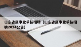 山东省属事业单位招聘（山东省属事业单位招聘2024公告）