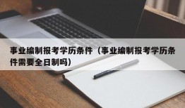 事业编制报考学历条件（事业编制报考学历条件需要全日制吗）