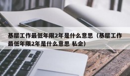 基层工作最低年限2年是什么意思（基层工作最低年限2年是什么意思 私企）