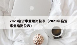 2023临沂事业编岗位表（2021年临沂事业编岗位表）