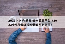 2022中小学(幼儿)安全教育平台（2022中小学幼儿安全教育平台帐号）