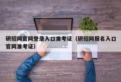 研招网官网登录入口准考证（研招网报名入口官网准考证）