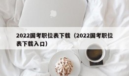 2022国考职位表下载（2022国考职位表下载入口）