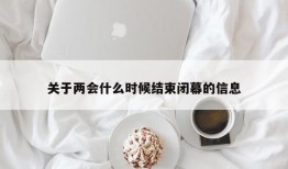 关于两会什么时候结束闭幕的信息