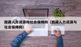 西藏人力资源和社会保障网（西藏人力资源与社会保障网）