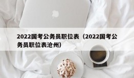 2022国考公务员职位表（2022国考公务员职位表沧州）