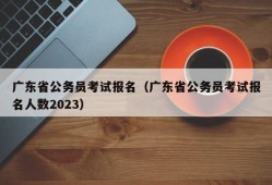 广东省公务员考试报名（广东省公务员考试报名人数2023）