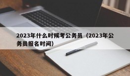 2023年什么时候考公务员（2023年公务员报名时间）