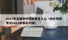 2023年全国会计初级报名入口（会计初级考试2023年报名时间）