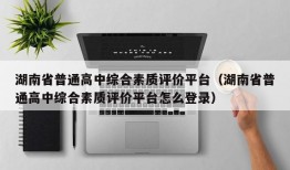 湖南省普通高中综合素质评价平台（湖南省普通高中综合素质评价平台怎么登录）