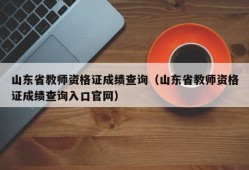 山东省教师资格证成绩查询（山东省教师资格证成绩查询入口官网）