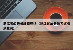 浙江省公务员成绩查询（浙江省公务员考试成绩查询）