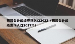 初级会计成绩查询入口2022（初级会计成绩查询入口2017年）