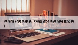 湖南省公务员报名（湖南省公务员报名登记表）