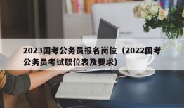 2023国考公务员报名岗位（2022国考公务员考试职位表及要求）